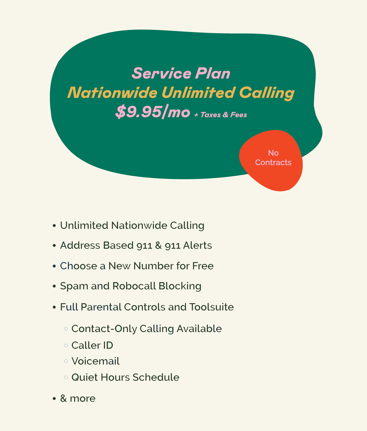 An image of Wiley's wifi home phone service plan with text stating the features listed on a light beige background.

Features include:
Unlimited nationwide calling
Address based 911 & 911 alerts
Choose a new number for free
Spam & robocall blocking
Full parental controls & toolsuite
Contact only calling available
Caller ID
Voicemail
Quiet Hours Schedule
& More